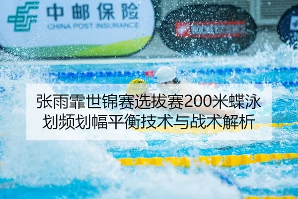 张雨霏世锦赛选拔赛200米蝶泳划频划幅平衡技术与战术解析