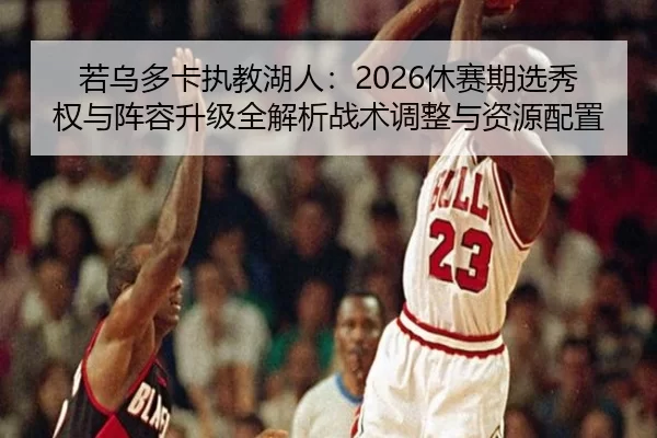 若乌多卡执教湖人：2026休赛期选秀权与阵容升级全解析战术调整与资源配置